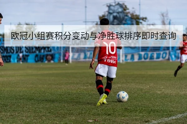 欧冠小组赛积分变动与净胜球排序即时查询
